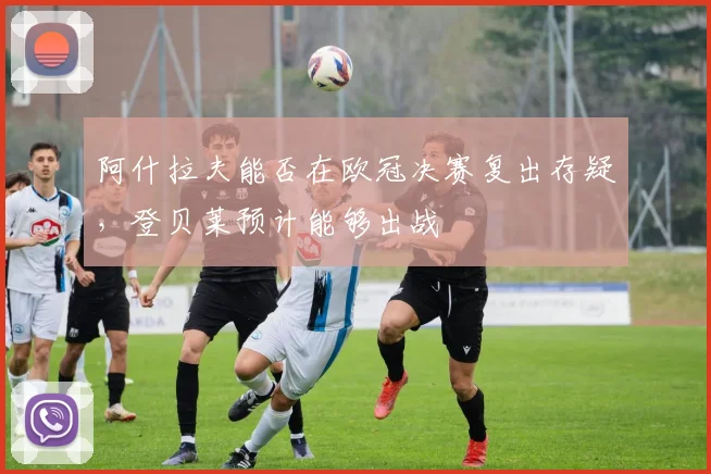 阿什拉夫能否在欧冠决赛复出存疑，登贝莱预计能够出战